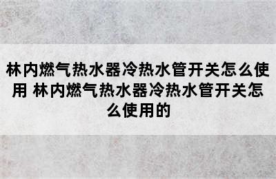 林内燃气热水器冷热水管开关怎么使用 林内燃气热水器冷热水管开关怎么使用的